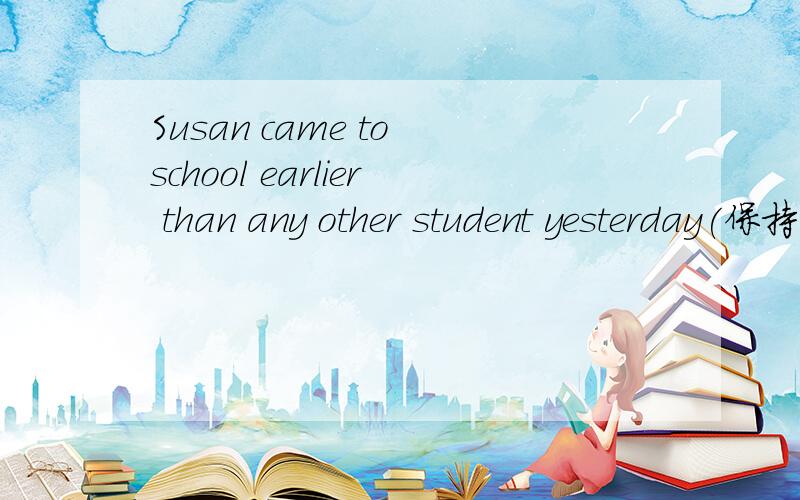 Susan came to school earlier than any other student yesterday(保持句意不变）