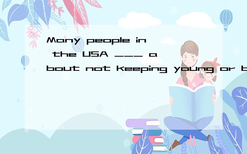 Many people in the USA ___ about not keeping young or beautiful.For many people,looking good ___Many people in the USA ___ about not keeping young or beautiful.For many people,looking good ____________ means being thin.