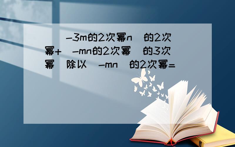 [(-3m的2次幂n)的2次幂+（-mn的2次幂)的3次幂]除以(-mn)的2次幂=