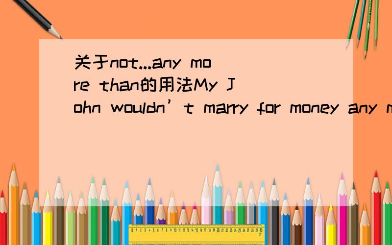 关于not...any more than的用法My John wouldn’t marry for money any more than I would我和John都不会为了钱而结婚There had been a change of porter.He did not know any more than I did看门人已经换了一个新的,他跟我一样不