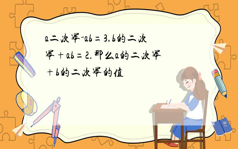 a二次幂-ab=3,b的二次幂+ab=2.那么a的二次幂+b的二次幂的值