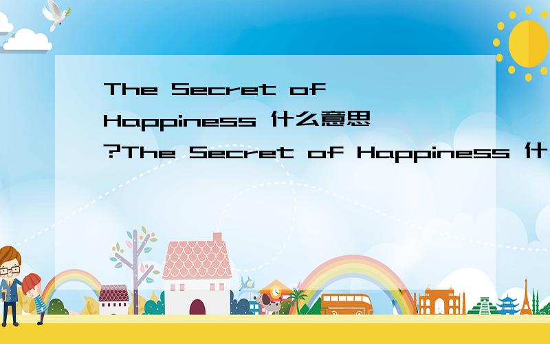 The Secret of Happiness 什么意思?The Secret of Happiness 什么意思?就这一句话