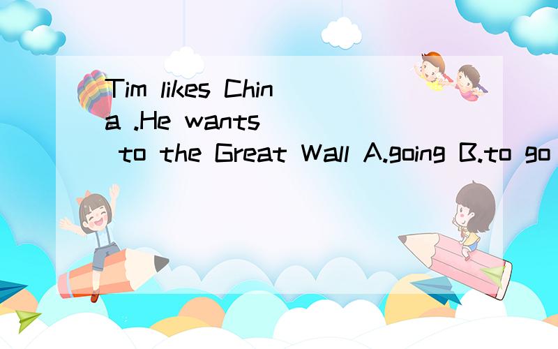 Tim likes China .He wants( ) to the Great Wall A.going B.to go C.go D.goes