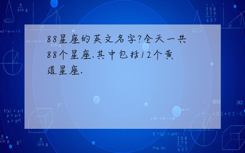 88星座的英文名字?全天一共88个星座.其中包括12个黄道星座.