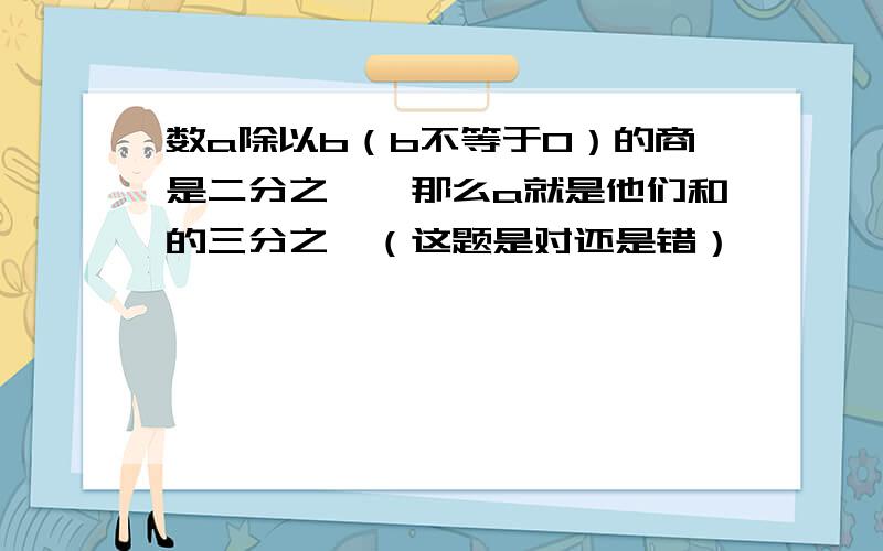 数a除以b（b不等于0）的商是二分之一,那么a就是他们和的三分之一（这题是对还是错）