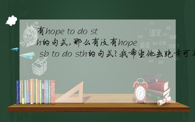 有hope to do sth的句式,那么有没有hope sb to do sth的句式?我希望他去跑步可不可以说成是I hope he to run.