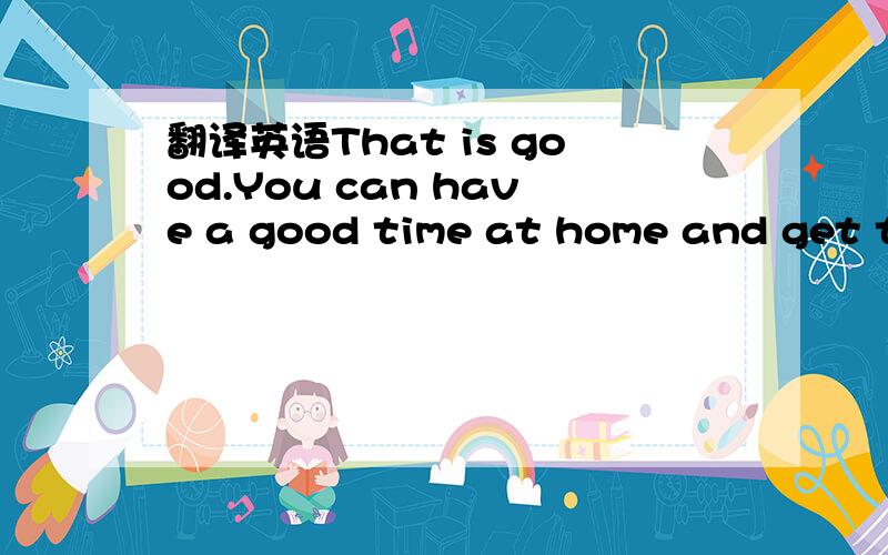 翻译英语That is good.You can have a good time at home and get together with your family.