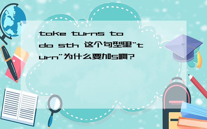 take turns to do sth 这个句型里“turn”为什么要加S啊?