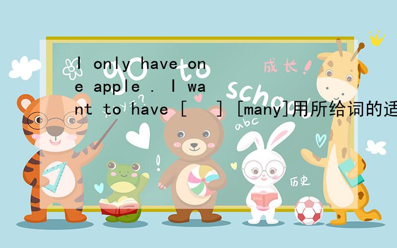 I only have one apple . I want to have [   ] [many]用所给词的适当形式填空