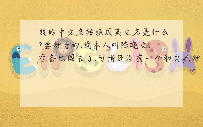 我的中文名转换成英文名是什么?要谐音的,我本人叫陈晓文.准备出国去了.可惜还没有一个和自己谐音相同的英文名字..性别.女的..但是我想要的是谐音.谐音谐音...谐音的..晓雯/..女姓的..