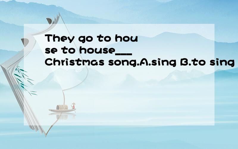 They go to house to house___Christmas song.A.sing B.to sing C.sings D.singing 说明为什么