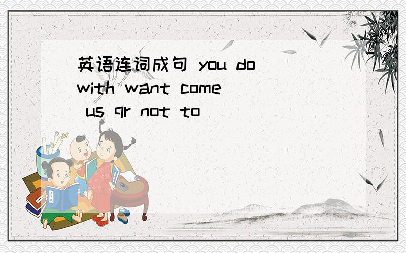 英语连词成句 you do with want come us qr not to