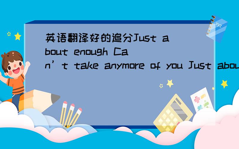 英语翻译好的追分Just about enough Can’t take anymore of you Just about enough You got me over the edge Just about enough You won’t give me what I deserve I’m no fool Gotta get away from you After all you put me through Boy,I’m still i