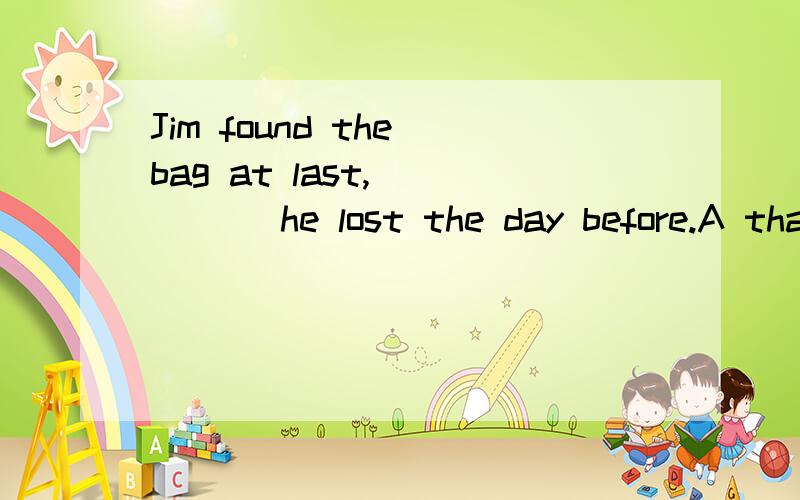 Jim found the bag at last,_____ he lost the day before.A that B which C who D whom 为什么不用that