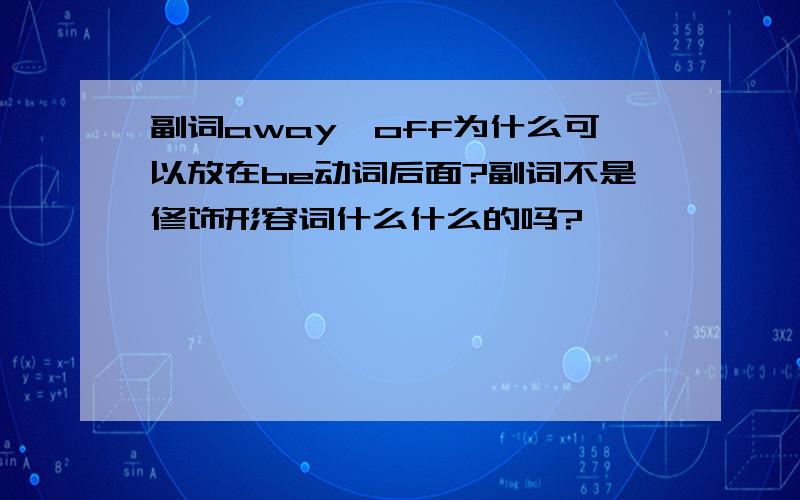 副词away,off为什么可以放在be动词后面?副词不是修饰形容词什么什么的吗?