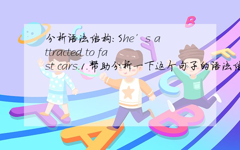 分析语法结构：She’s attracted to fast cars.1.帮助分析一下这个句子的语法结构,为什么要用attracted而不用attract?2.如果用第一人称,是不是可以说：I am attracted to fast cars.