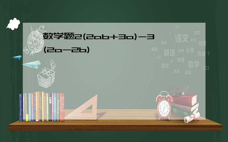 数学题2(2ab+3a)-3(2a-2b)