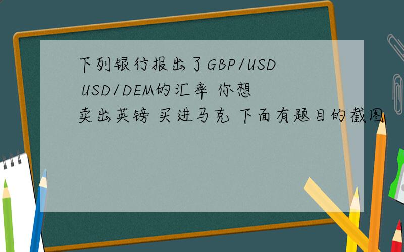 下列银行报出了GBP/USD USD/DEM的汇率 你想卖出英镑 买进马克 下面有题目的截图