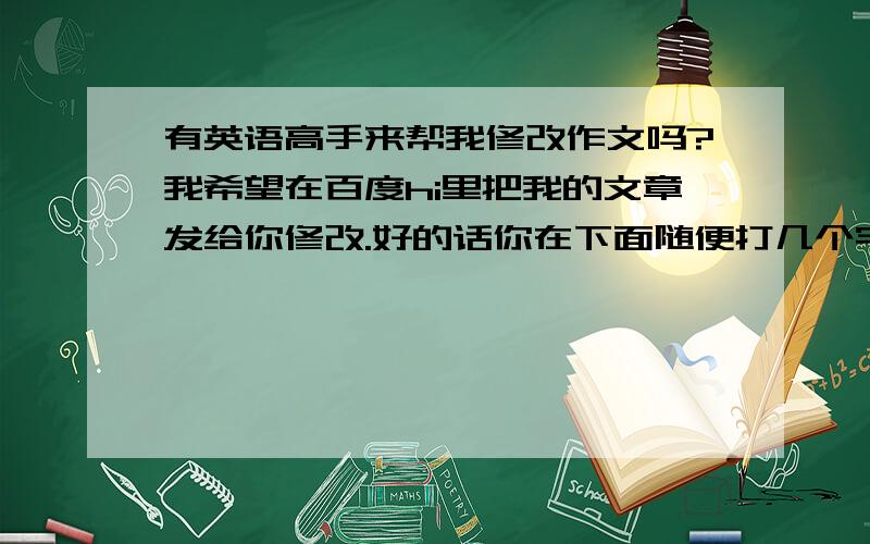 有英语高手来帮我修改作文吗?我希望在百度hi里把我的文章发给你修改.好的话你在下面随便打几个字我把你选做'满意'.