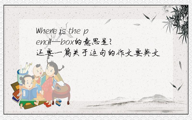 Where is the pencil—box的意思是?还要一篇关于这句的作文要英文