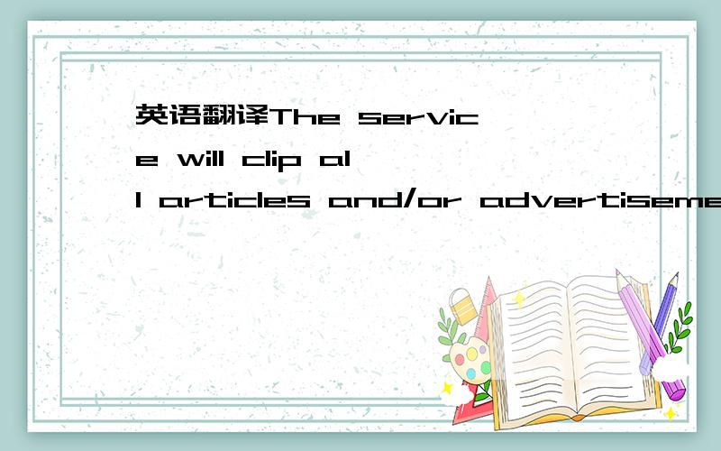 英语翻译The service will clip all articles and/or advertisements in which the name of the theatre appears and also label each with the publication name,date,and circulation.Services can be directed to limit clippings to citywide,statewide,area-wi