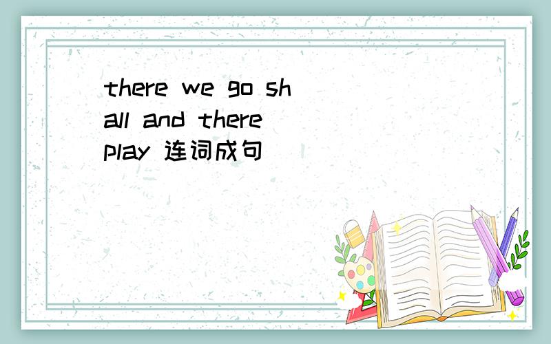 there we go shall and there play 连词成句