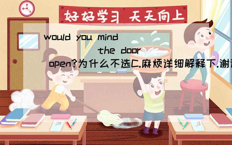 would you mind ____ the door open?为什么不选C.麻烦详细解释下.谢谢了A.keeping      B.leaving     C.letting   D.moving