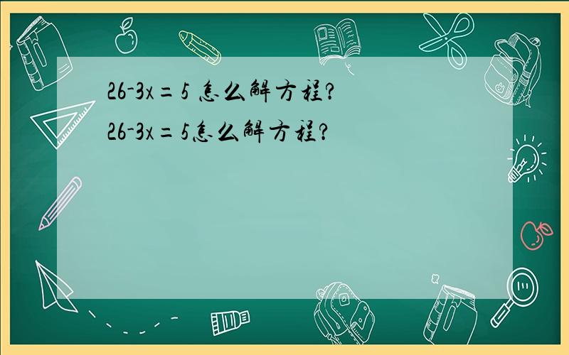 26-3x=5 怎么解方程?26-3x=5怎么解方程?