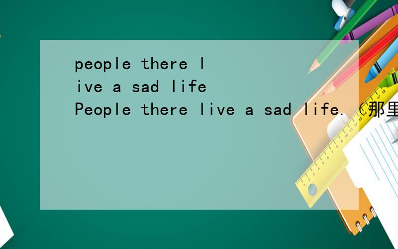 people there live a sad lifePeople there live a sad life.（那里的人生活凄惨.）这句中there是做同位语吗?