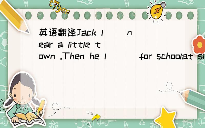 英语翻译Jack l__ near a little town .Then he l___ for schoolat six ten