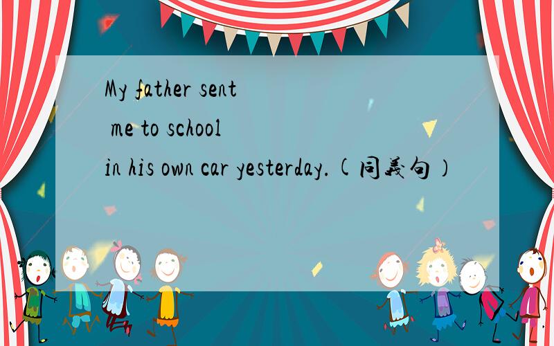 My father sent me to school in his own car yesterday.(同义句）