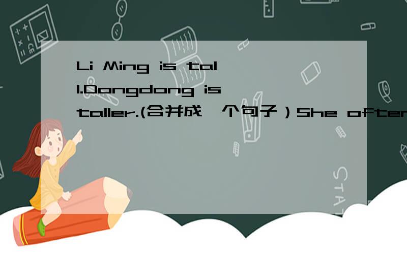 Li Ming is tall.Dongdong is taller.(合并成一个句子）She often goes home by bike.(后两个单词提问）