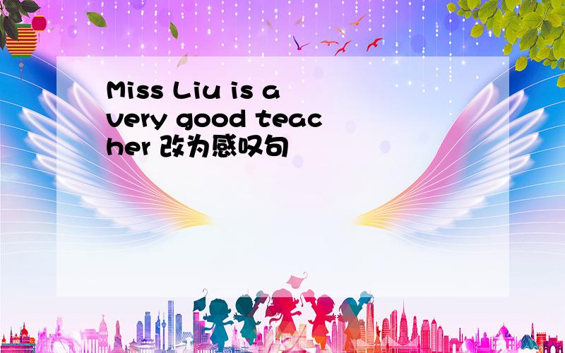 Miss Liu is a very good teacher 改为感叹句