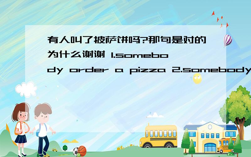 有人叫了披萨饼吗?那句是对的为什么谢谢 1.somebody order a pizza 2.somebody orders a pizza 一个 order 加了s 一个没加可是我看电影里好像都没有S啊.至少3句了这种类型的