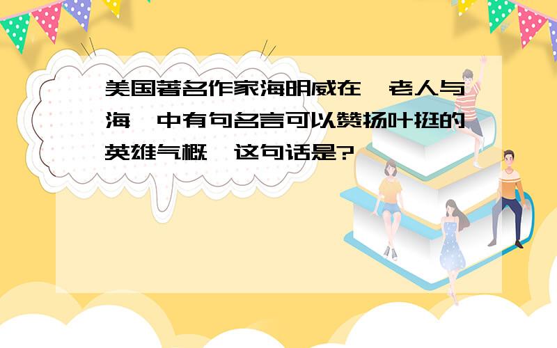 美国著名作家海明威在《老人与海》中有句名言可以赞扬叶挺的英雄气概,这句话是?