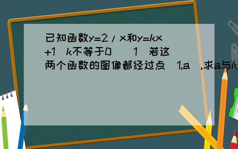 已知函数y=2/x和y=kx+1(k不等于0)（1）若这两个函数的图像都经过点（1,a）,求a与k的值.（2）当k取何值时,这两个函数的图像总有公共点?