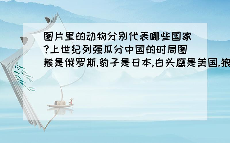 图片里的动物分别代表哪些国家?上世纪列强瓜分中国的时局图熊是俄罗斯,豹子是日本,白头鹰是美国,狼是意大利,其他几个动物代表哪些国家?