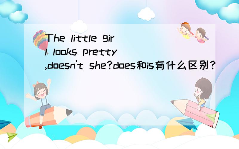 The little girl looks pretty,doesn't she?does和is有什么区别?