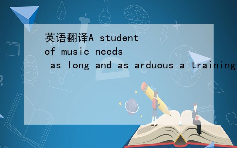 英语翻译A student of music needs as long and as arduous a training to become a performer as a medical student needs to become a doctor.