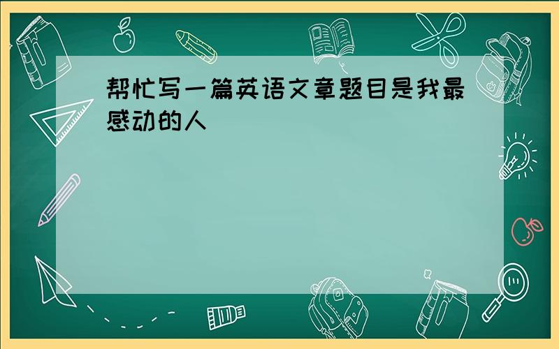 帮忙写一篇英语文章题目是我最感动的人