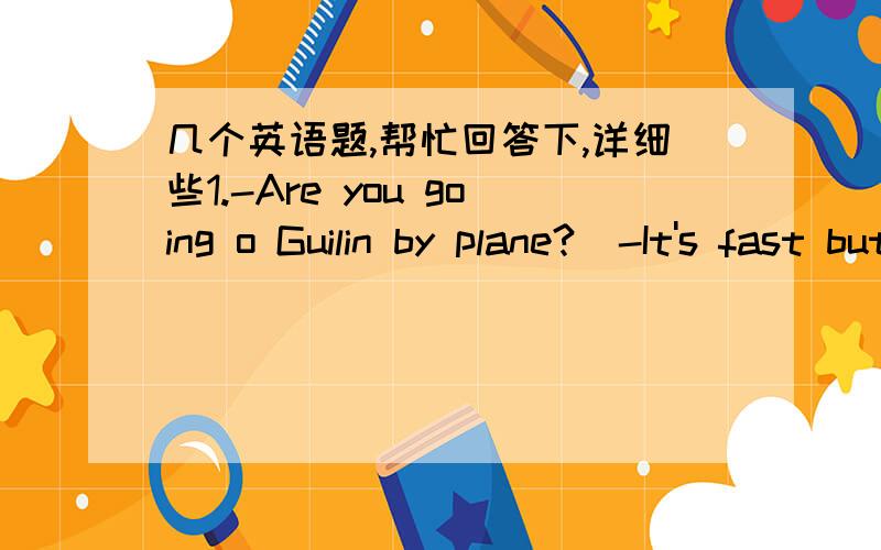 几个英语题,帮忙回答下,详细些1.-Are you going o Guilin by plane?  -It's fast but expensive, so I'm not sure.I 什么 take a train.A.should   B.may    C.must    D.will这个我看哪个都可以啊2.Joe has been studying Chinese for three