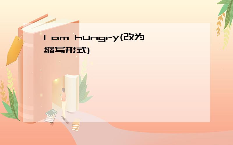 I am hungry(改为缩写形式)