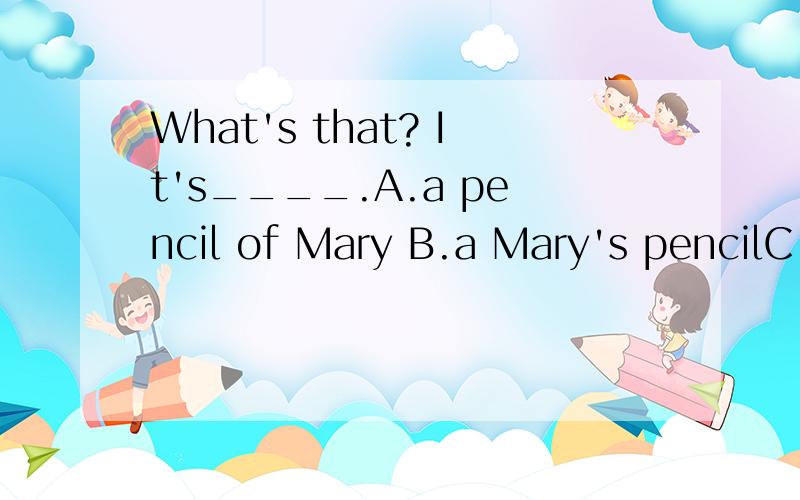 What's that? It's____.A.a pencil of Mary B.a Mary's pencilC.a pencil of Mary's D.Mary's a pencil