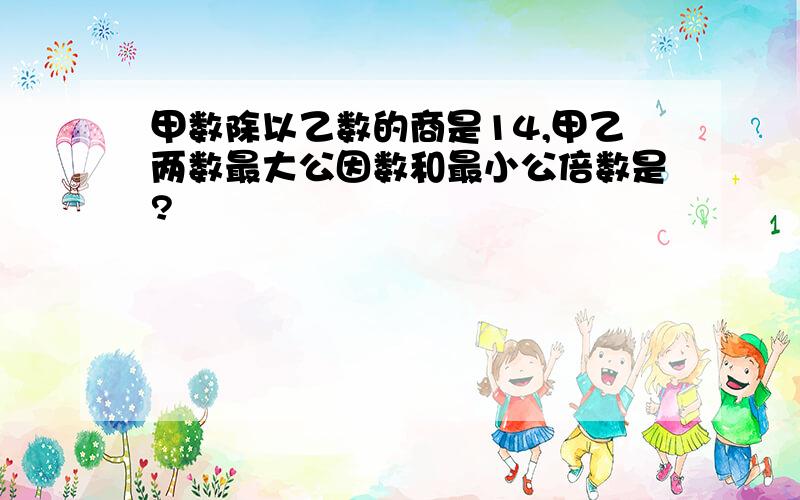 甲数除以乙数的商是14,甲乙两数最大公因数和最小公倍数是?