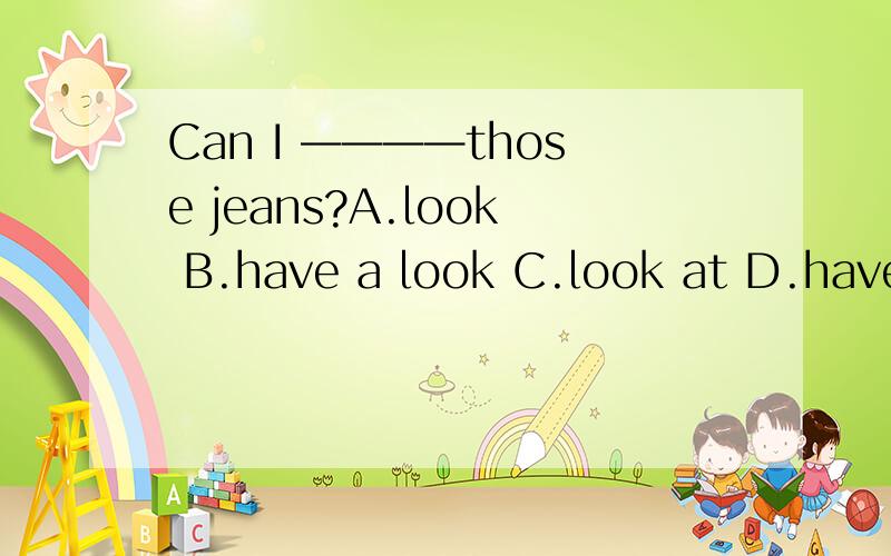 Can I ————those jeans?A.look B.have a look C.look at D.have a look at