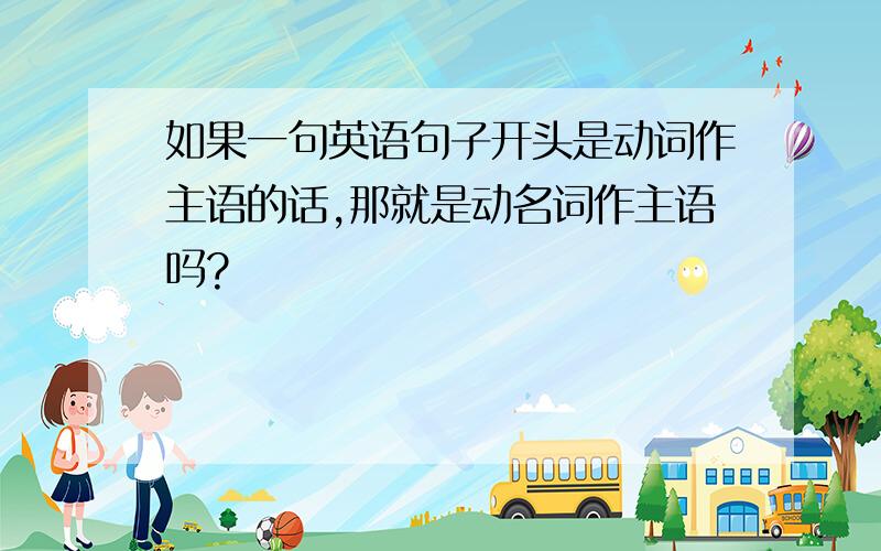 如果一句英语句子开头是动词作主语的话,那就是动名词作主语吗?