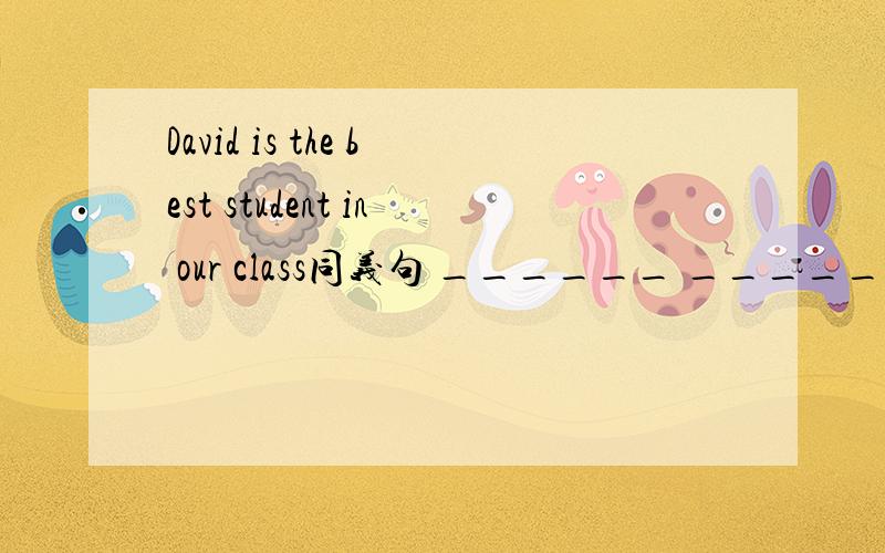 David is the best student in our class同义句 ______ ______is______ _____David in our class.