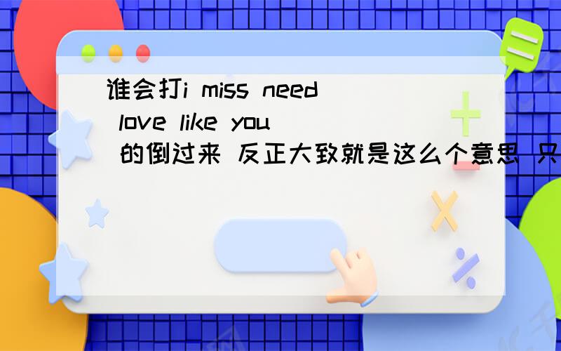 谁会打i miss need love like you 的倒过来 反正大致就是这么个意思 只要把手机倒过来看就变成了上面的!