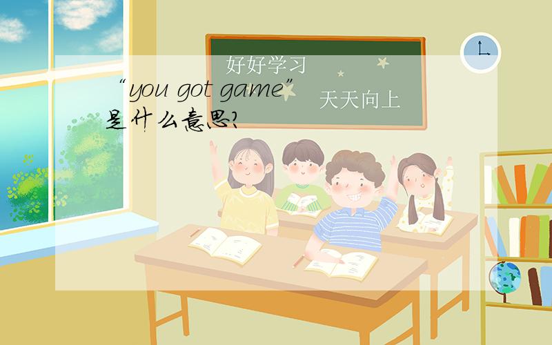 “you got game”是什么意思?