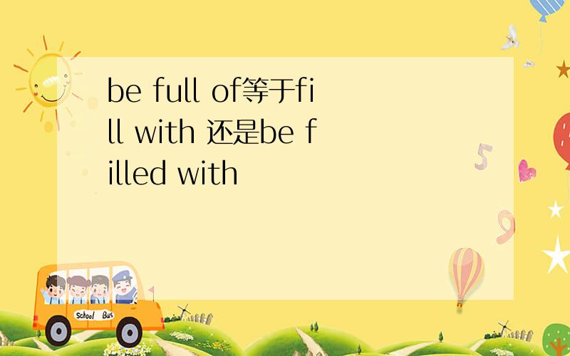 be full of等于fill with 还是be filled with